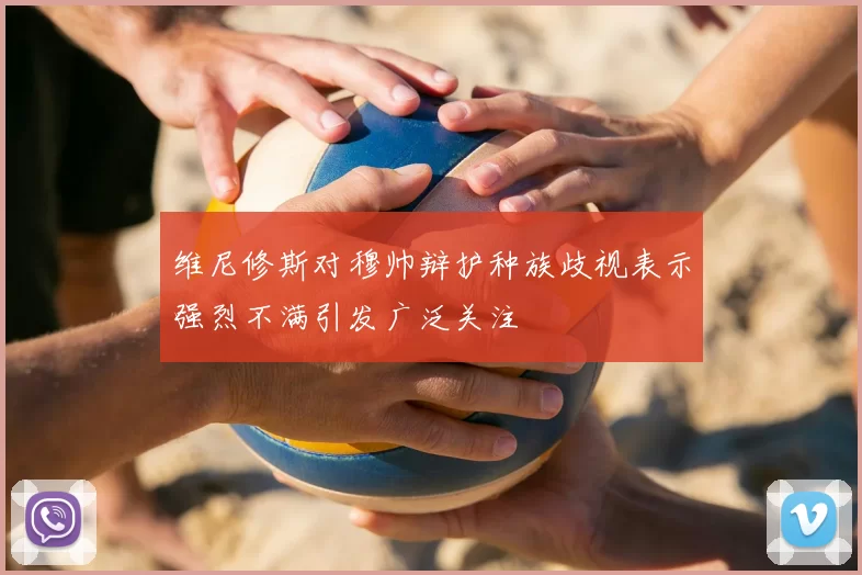 维尼修斯对穆帅辩护种族歧视表示强烈不满引发广泛关注