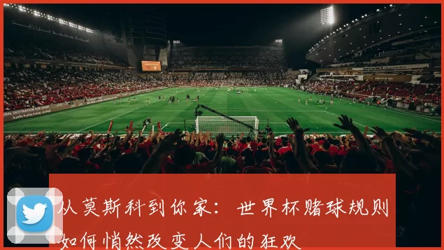 从莫斯科到你家:世界杯赌球规则如何悄然改变人们的狂欢