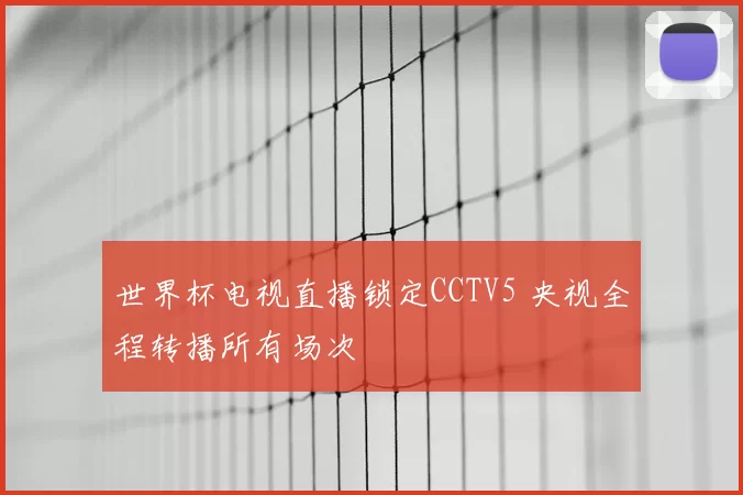世界杯电视直播锁定CCTV5 央视全程转播所有场次