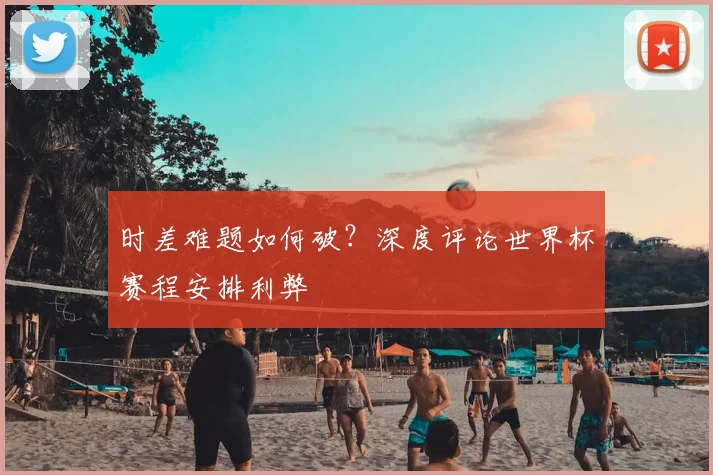 时差难题如何破？深度评论世界杯赛程安排利弊