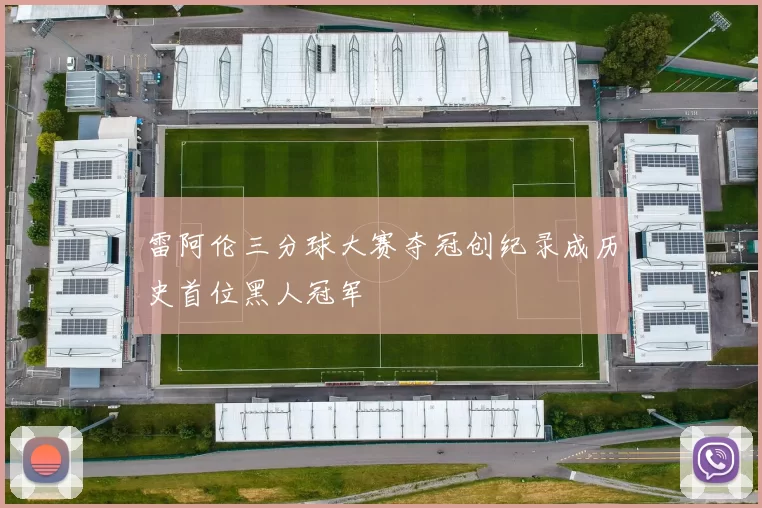 雷阿伦三分球大赛夺冠创纪录成历史首位黑人冠军