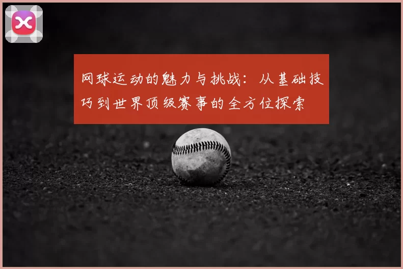 网球运动的魅力与挑战:从基础技巧到世界顶级赛事的全方位探索