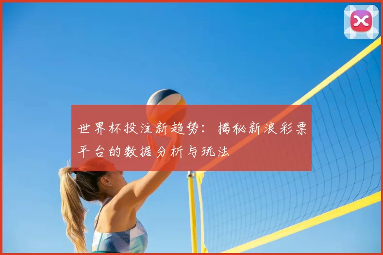 世界杯投注新趋势:揭秘新浪彩票平台的数据分析与玩法