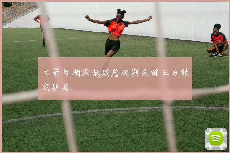 火箭与湖人激战詹姆斯关键三分锁定胜局