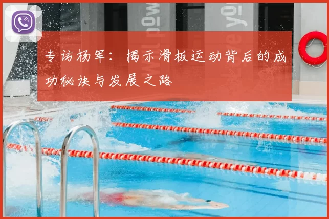 专访杨军:揭示滑板运动背后的成功秘诀与发展之路
