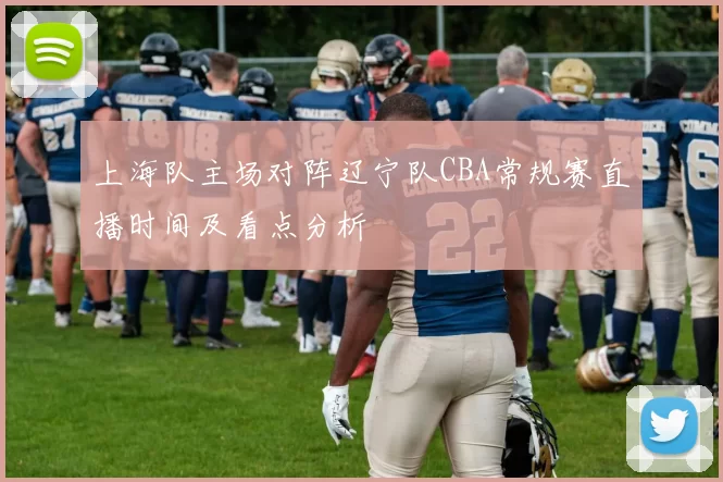 上海队主场对阵辽宁队CBA常规赛直播时间及看点分析