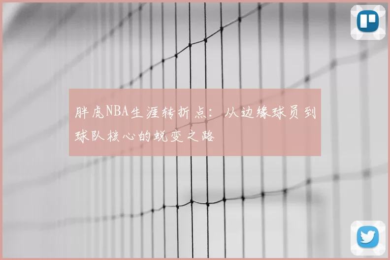 胖虎NBA生涯转折点:从边缘球员到球队核心的蜕变之路