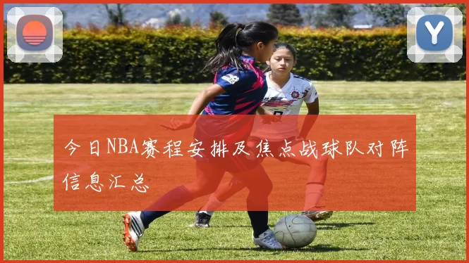 今日NBA赛程安排及焦点战球队对阵信息汇总