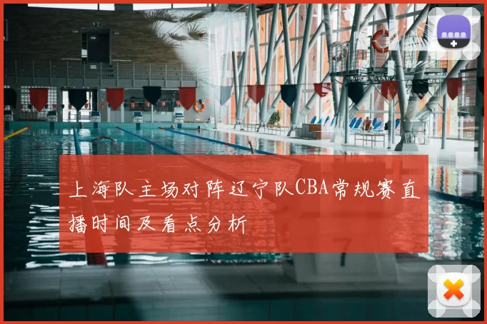 上海队主场对阵辽宁队CBA常规赛直播时间及看点分析