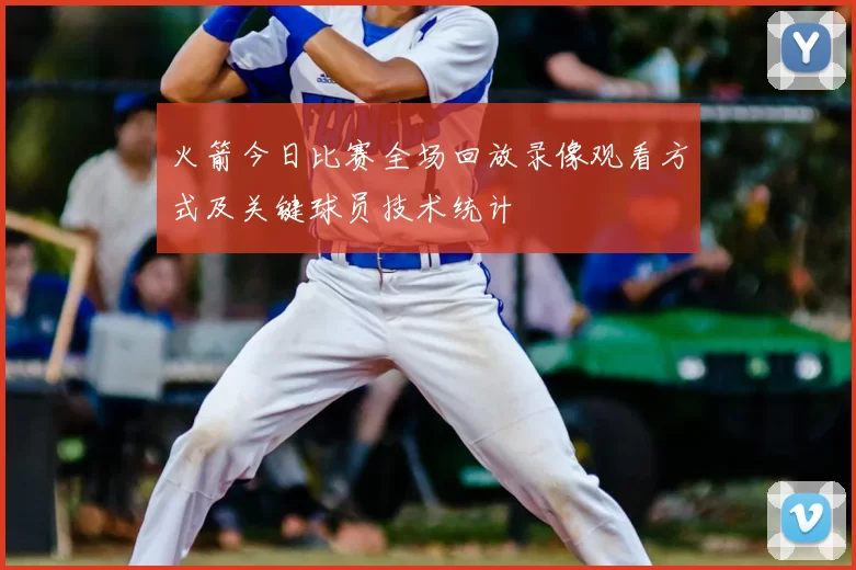 火箭今日比赛全场回放录像观看方式及关键球员技术统计