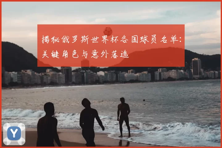 揭秘俄罗斯世界杯各国球员名单:关键角色与意外落选