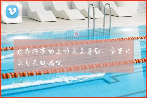 世界杯赛场上的美国身影:参赛记录与关键战役