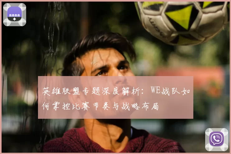 英雄联盟专题深度解析:WE战队如何掌控比赛节奏与战略布局