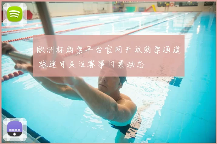 欧洲杯购票平台官网开放购票通道 球迷可关注赛事门票动态