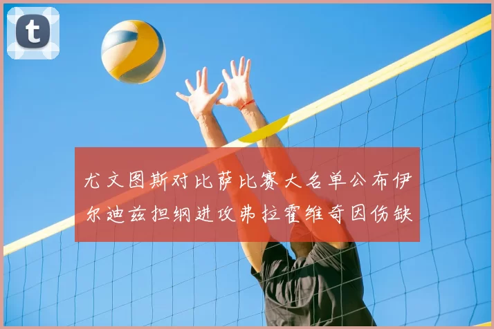 尤文图斯对比萨比赛大名单公布伊尔迪兹担纲进攻弗拉霍维奇因伤缺席