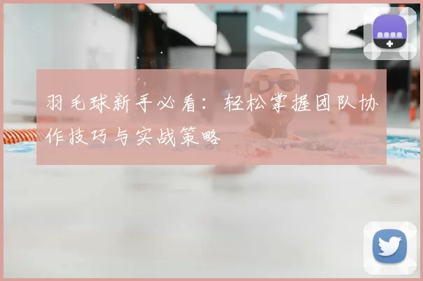 羽毛球新手必看:轻松掌握团队协作技巧与实战策略