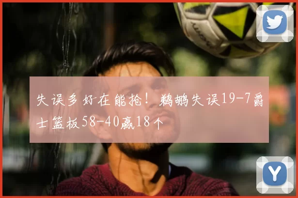 失误多好在能抢！鹈鹕失误19-7爵士篮板58-40赢18个