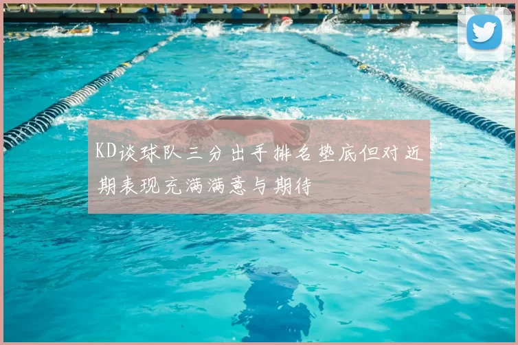 KD谈球队三分出手排名垫底但对近期表现充满满意与期待