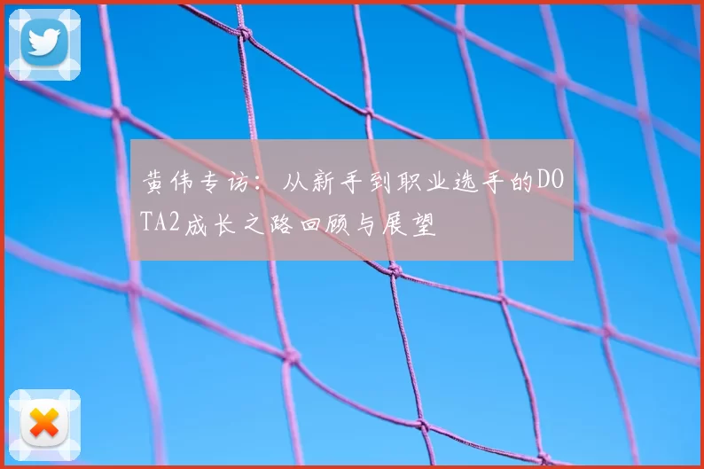 黄伟专访:从新手到职业选手的DOTA2成长之路回顾与展望