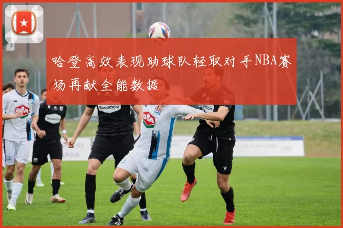 哈登高效表现助球队轻取对手NBA赛场再献全能数据