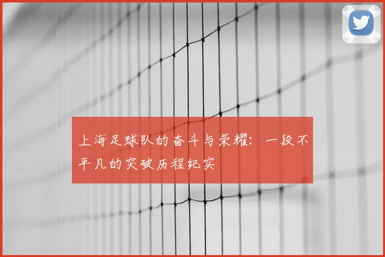 上海足球队的奋斗与荣耀：一段不平凡的突破历程纪实
