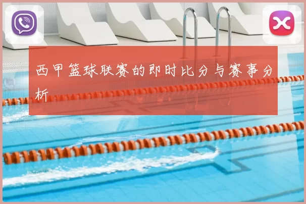 西甲篮球联赛的即时比分与赛事分析