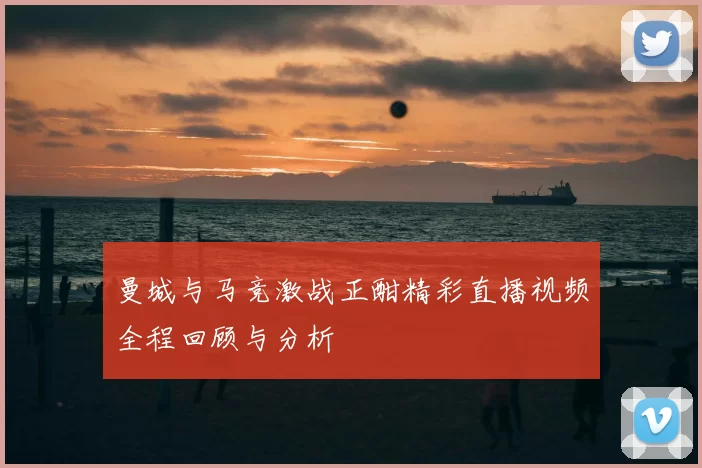 曼城与马竞激战正酣精彩直播视频全程回顾与分析