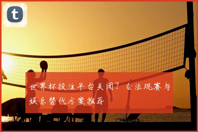 世界杯投注平台关闭？合法观赛与娱乐替代方案推荐