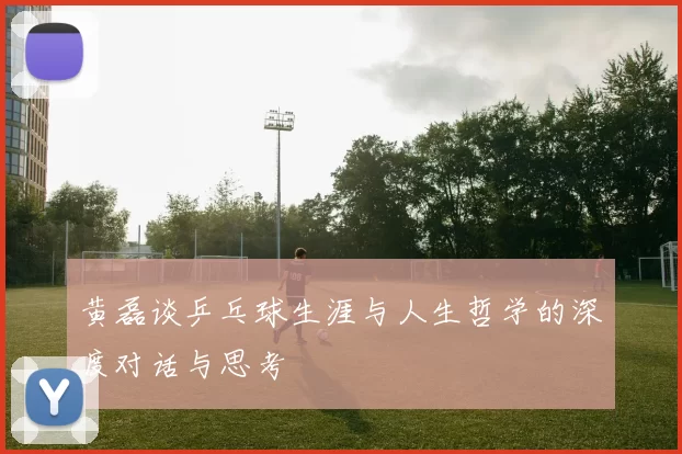 黄磊谈乒乓球生涯与人生哲学的深度对话与思考