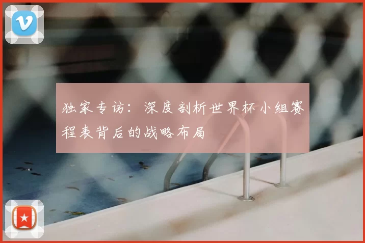 独家专访:深度剖析世界杯小组赛程表背后的战略布局