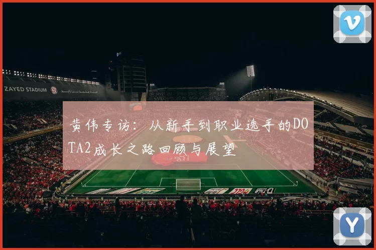 黄伟专访：从新手到职业选手的DOTA2成长之路回顾与展望