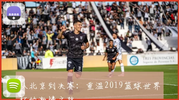 从北京到决赛：重温2019篮球世界杯的激情之路