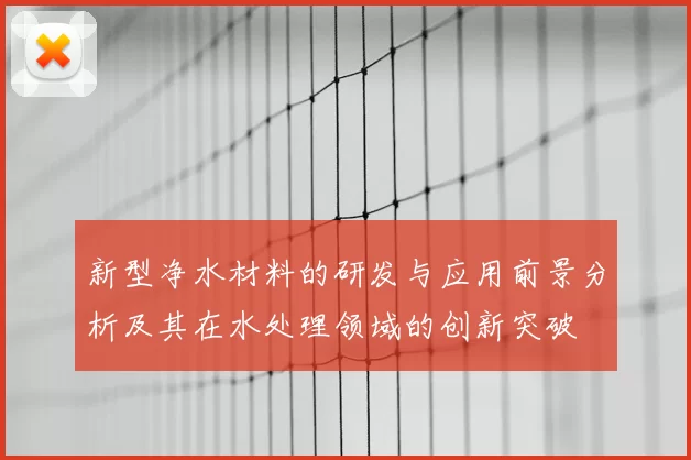 新型净水材料的研发与应用前景分析及其在水处理领域的创新突破