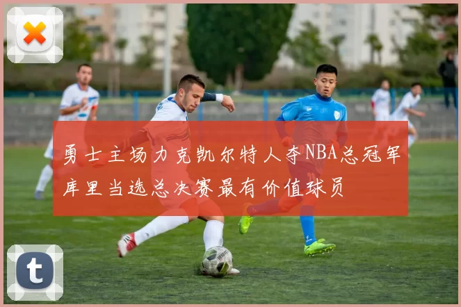 勇士主场力克凯尔特人夺NBA总冠军库里当选总决赛最有价值球员