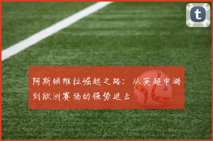 阿斯顿维拉崛起之路：从英超中游到欧洲赛场的强势进击