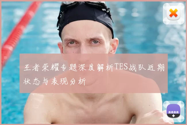 王者荣耀专题深度解析TES战队近期状态与表现分析