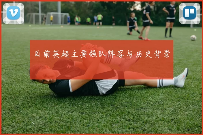目前英超主要强队阵容与历史背景