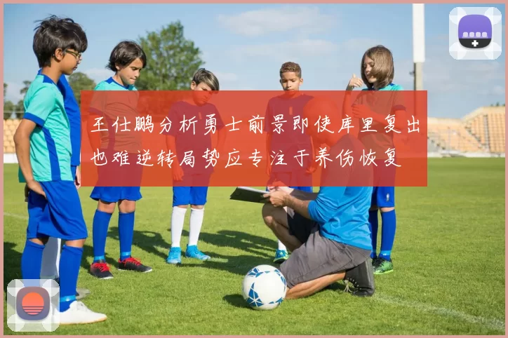 王仕鹏分析勇士前景即使库里复出也难逆转局势应专注于养伤恢复