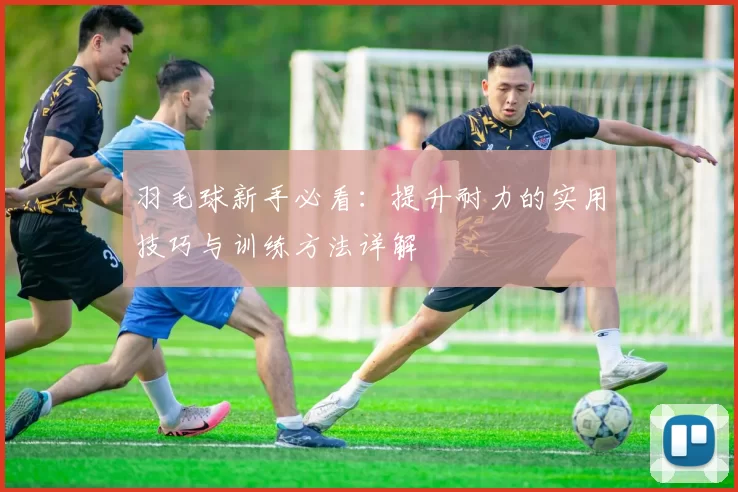 羽毛球新手必看:提升耐力的实用技巧与训练方法详解