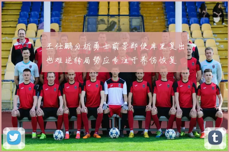 王仕鹏分析勇士前景即使库里复出也难逆转局势应专注于养伤恢复