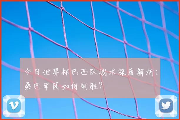 今日世界杯巴西队战术深度解析:桑巴军团如何制胜?