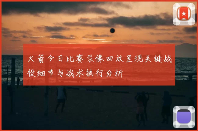火箭今日比赛录像回放呈现关键战役细节与战术执行分析