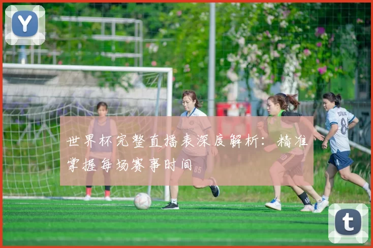 世界杯完整直播表深度解析:精准掌握每场赛事时间