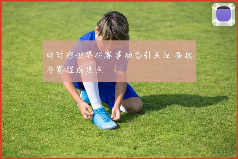 时时彩世界杯赛事动态引关注 备战与赛程成焦点