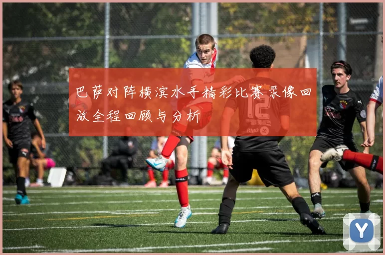 巴萨对阵横滨水手精彩比赛录像回放全程回顾与分析