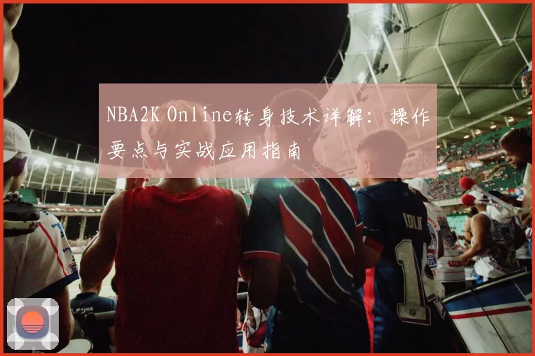 NBA2K Online转身技术详解：操作要点与实战应用指南