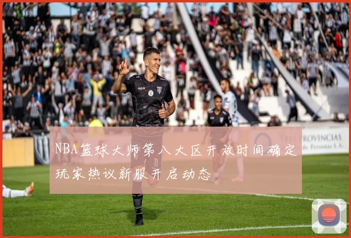 NBA篮球大师第八大区开放时间确定玩家热议新服开启动态