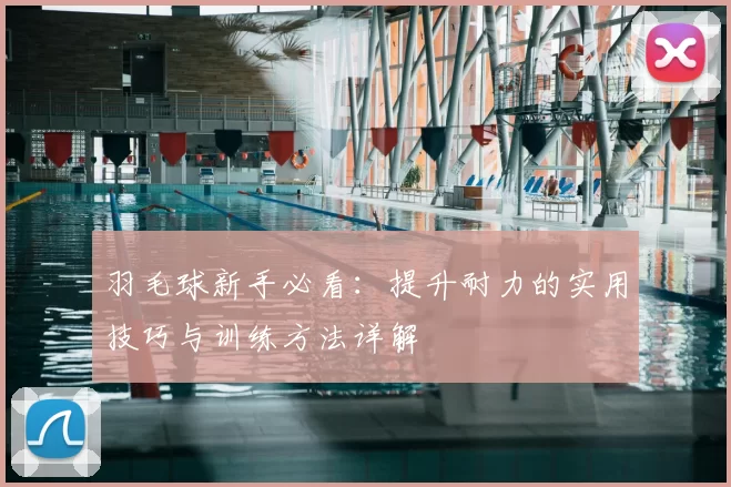 羽毛球新手必看:提升耐力的实用技巧与训练方法详解
