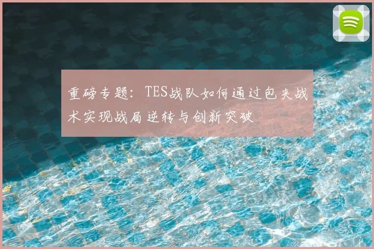 重磅专题:TES战队如何通过包夹战术实现战局逆转与创新突破