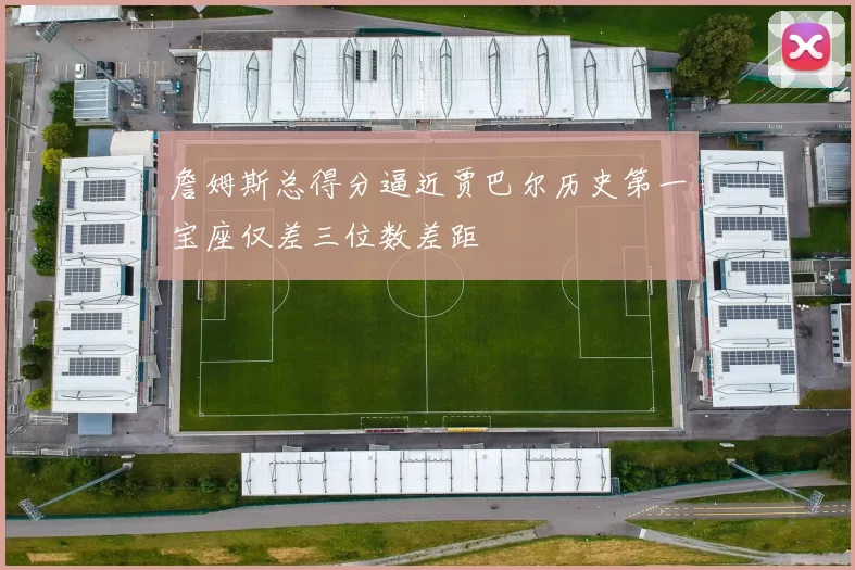 詹姆斯总得分逼近贾巴尔历史第一宝座仅差三位数差距